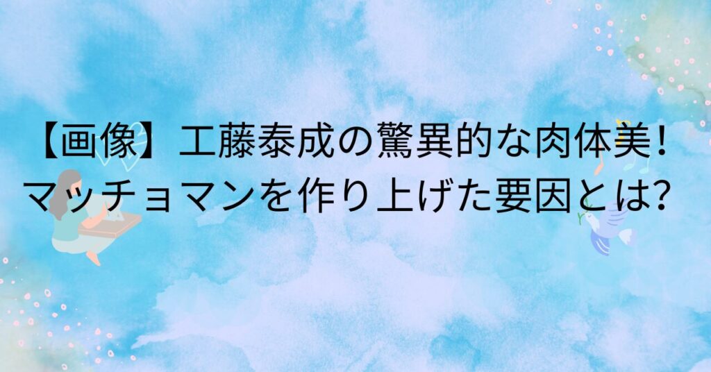 工藤泰成の驚異的な筋肉美！